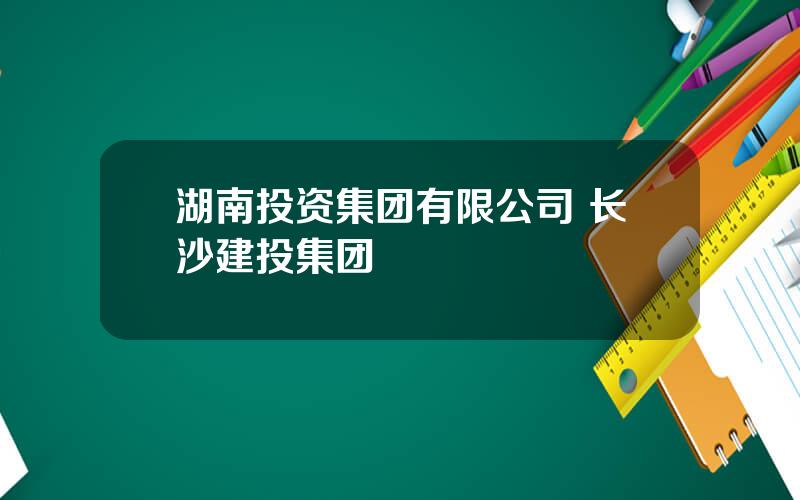 湖南投资集团有限公司 长沙建投集团